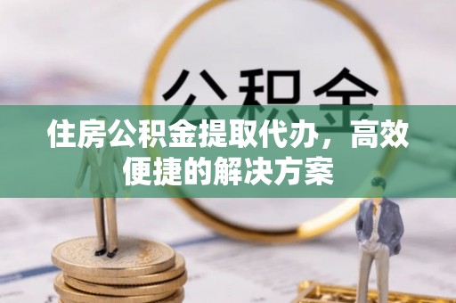 孟村住房公积金提取代办，高效便捷的解决方案