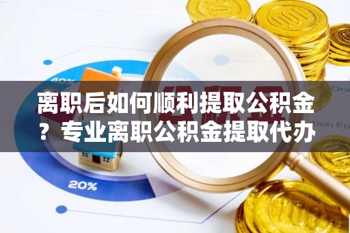 孟村离职后如何顺利提取公积金？专业离职公积金提取代办服务指南