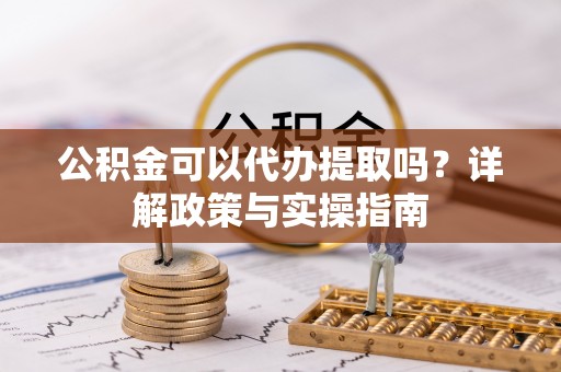 孟村公积金可以代办提取吗？详解政策与实操指南