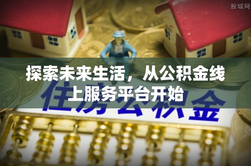 孟村探索未来生活，从公积金线上服务平台开始