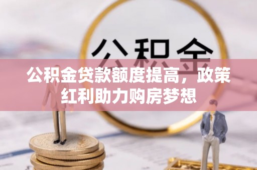 孟村公积金贷款额度提高，政策红利助力购房梦想
