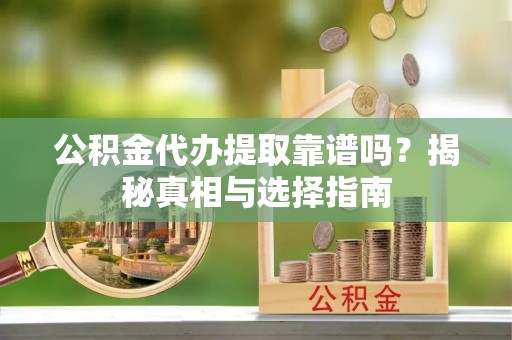 孟村公积金代办提取靠谱吗？揭秘真相与选择指南