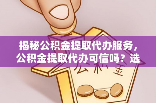 孟村揭秘公积金提取代办服务，公积金提取代办可信吗？选择前你需要知道的真相