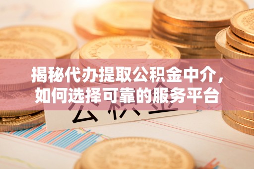 孟村揭秘代办提取公积金中介，如何选择可靠的服务平台