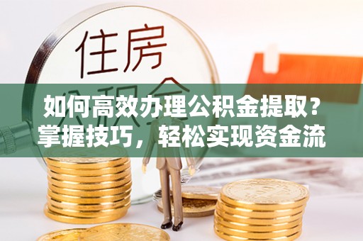 孟村如何高效办理公积金提取？掌握技巧，轻松实现资金流动