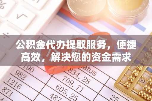 孟村公积金代办提取服务，便捷高效，解决您的资金需求