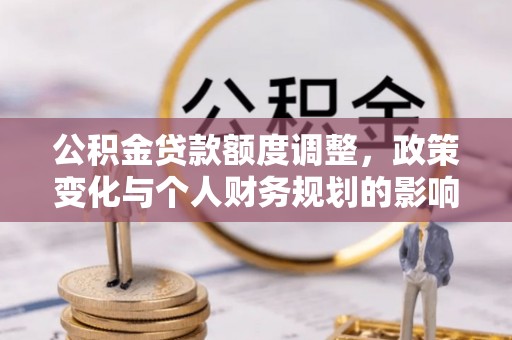 孟村公积金贷款额度调整，政策变化与个人财务规划的影响分析