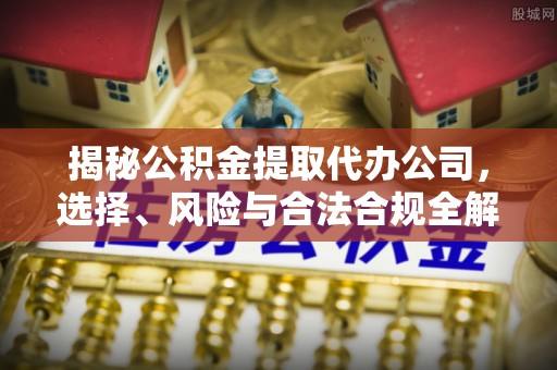 孟村揭秘公积金提取代办公司，选择、风险与合法合规全解析
