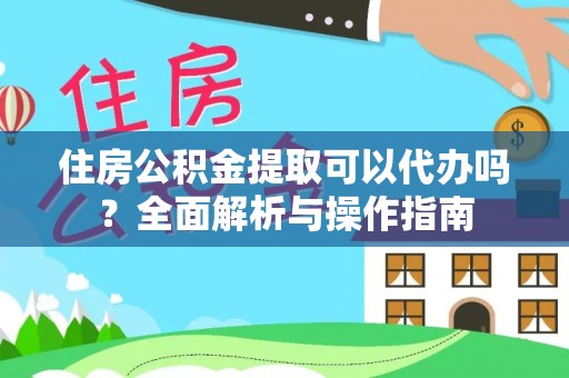 孟村住房公积金提取可以代办吗？全面解析与操作指南