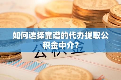 孟村如何选择靠谱的代办提取公积金中介？