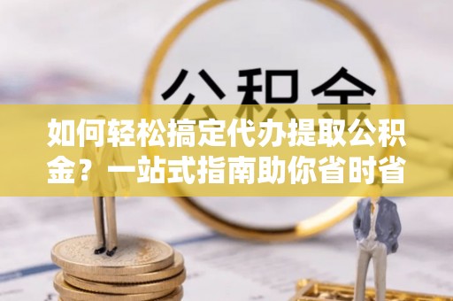 孟村如何轻松搞定代办提取公积金？一站式指南助你省时省心