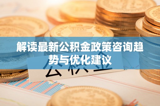 孟村解读最新公积金政策咨询趋势与优化建议