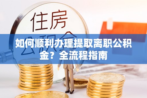 孟村如何顺利办理提取离职公积金？全流程指南