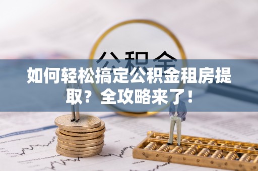 孟村如何轻松搞定公积金租房提取？全攻略来了！