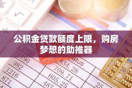 孟村公积金贷款额度上限，购房梦想的助推器