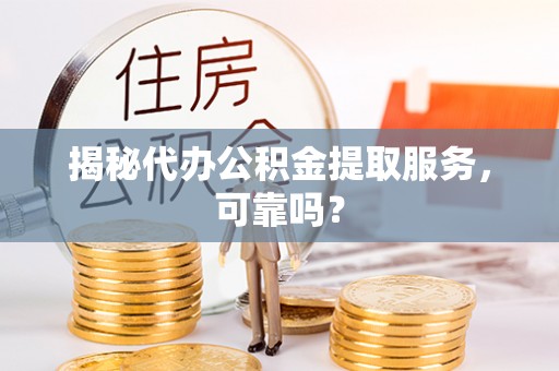 孟村揭秘代办公积金提取服务，可靠吗？