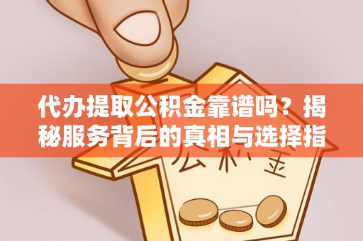 孟村代办提取公积金靠谱吗？揭秘服务背后的真相与选择指南