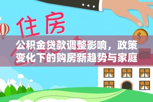 孟村公积金贷款调整影响，政策变化下的购房新趋势与家庭财务规划