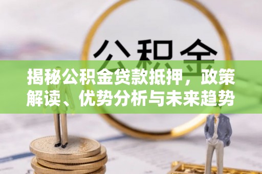 孟村揭秘公积金贷款抵押，政策解读、优势分析与未来趋势