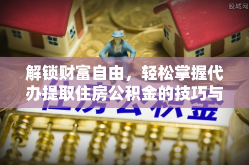孟村解锁财富自由，轻松掌握代办提取住房公积金的技巧与攻略
