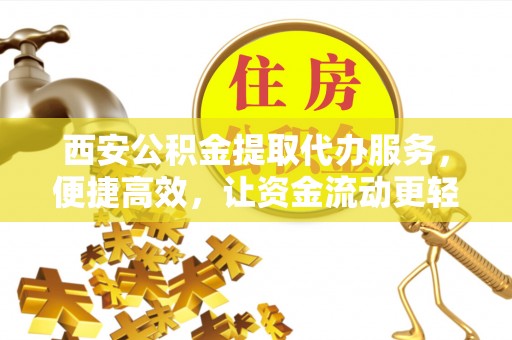 孟村西安公积金提取代办服务，便捷高效，让资金流动更轻松