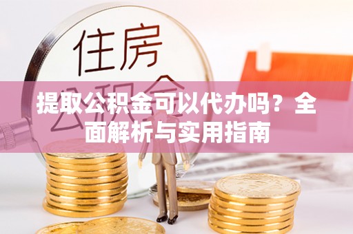 孟村提取公积金可以代办吗？全面解析与实用指南