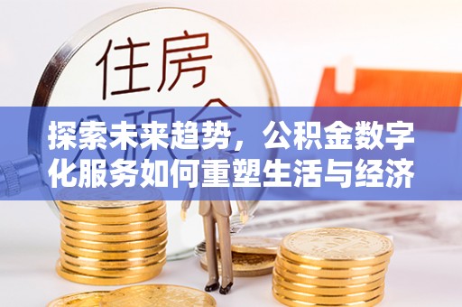 孟村探索未来趋势，公积金数字化服务如何重塑生活与经济
