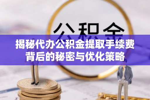 孟村揭秘代办公积金提取手续费背后的秘密与优化策略