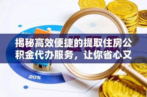 孟村揭秘高效便捷的提取住房公积金代办服务，让你省心又省力
