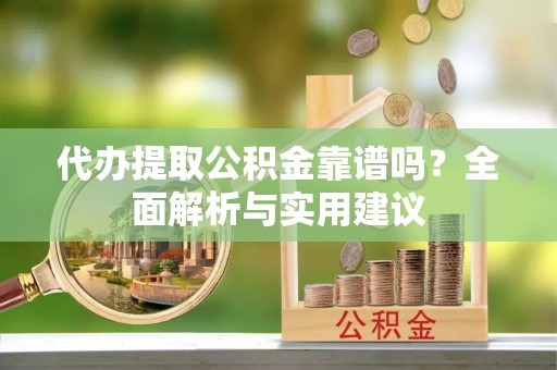 孟村代办提取公积金靠谱吗？全面解析与实用建议