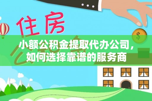 孟村小额公积金提取代办公司，如何选择靠谱的服务商