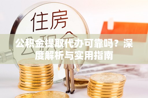 孟村公积金提取代办可靠吗？深度解析与实用指南