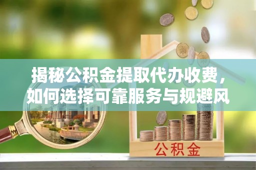 孟村揭秘公积金提取代办收费，如何选择可靠服务与规避风险