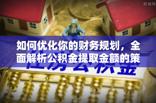 孟村如何优化你的财务规划，全面解析公积金提取金额的策略与技巧