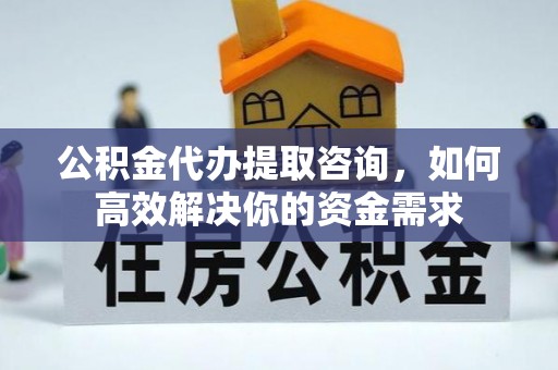 孟村公积金代办提取咨询，如何高效解决你的资金需求
