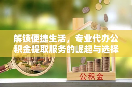孟村解锁便捷生活，专业代办公积金提取服务的崛起与选择