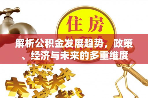 孟村解析公积金发展趋势，政策、经济与未来的多重维度