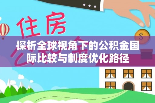 孟村探析全球视角下的公积金国际比较与制度优化路径