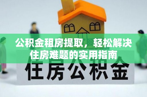 孟村公积金租房提取，轻松解决住房难题的实用指南