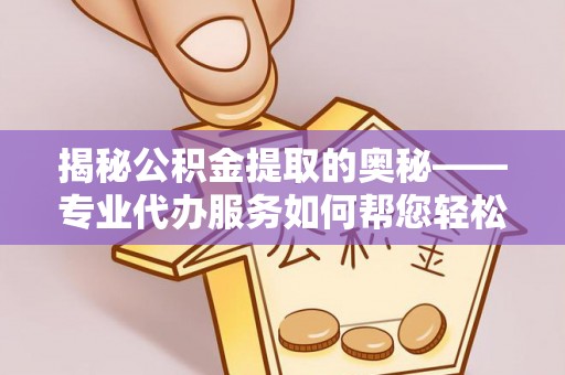 孟村揭秘公积金提取的奥秘——专业代办服务如何帮您轻松搞定