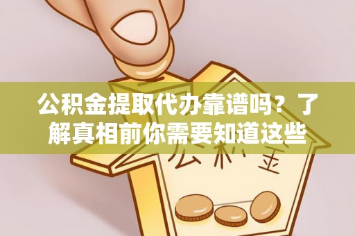 孟村公积金提取代办靠谱吗？了解真相前你需要知道这些