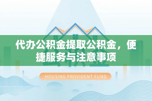 孟村代办公积金提取公积金，便捷服务与注意事项