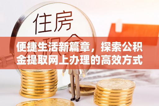 孟村便捷生活新篇章，探索公积金提取网上办理的高效方式