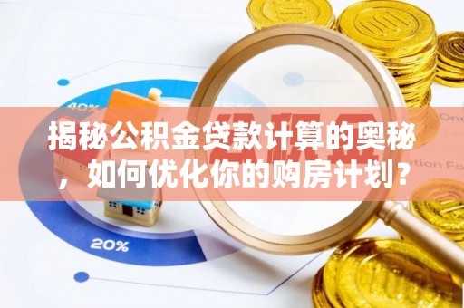 孟村揭秘公积金贷款计算的奥秘，如何优化你的购房计划？