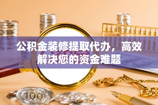 孟村公积金装修提取代办，高效解决您的资金难题