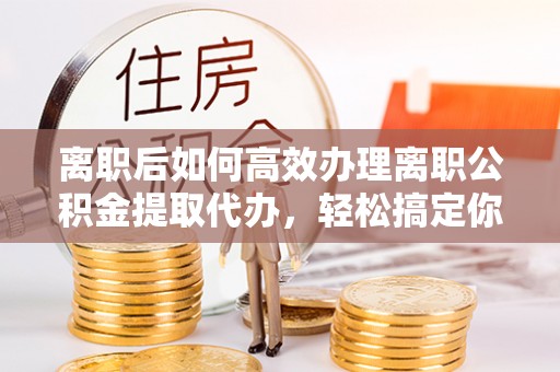 孟村离职后如何高效办理离职公积金提取代办，轻松搞定你的公积金