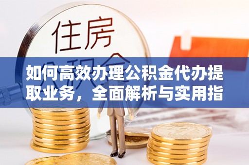 孟村如何高效办理公积金代办提取业务，全面解析与实用指南