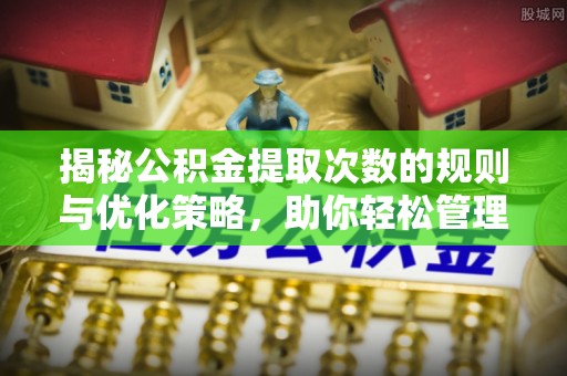 孟村揭秘公积金提取次数的规则与优化策略，助你轻松管理财务
