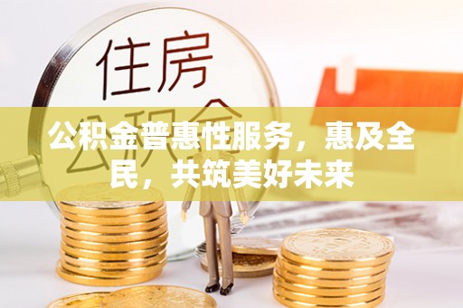 孟村公积金普惠性服务，惠及全民，共筑美好未来