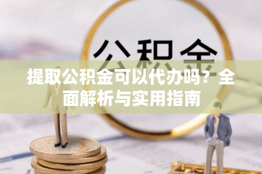 孟村提取公积金可以代办吗？全面解析与实用指南